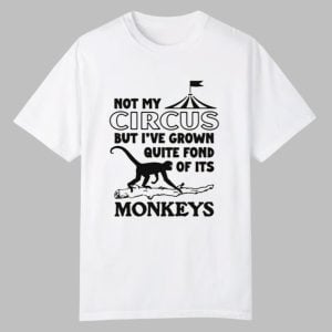 Not My Circus But Ive Grown Quite Fond Of Its Monkeys Shirt 0 0