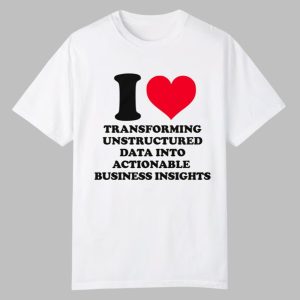 I Love Transforming Unstructured Data Into Actionable Business Insights Shirt 0 0
