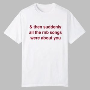& Then Suddenly All The Rnb Songs Were About You Shirt