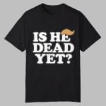 Anti Trump Is He Dead Yet Shirt