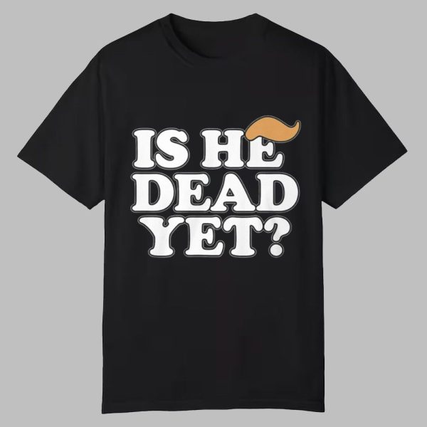 Anti Trump Is He Dead Yet Shirt 0 0