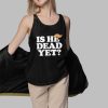 Anti Trump Is He Dead Yet Shirt 3 1