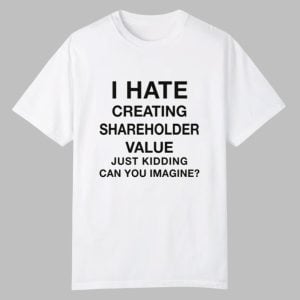 I Hate Creating Shareholder Value Just Kidding Can You Imagine Shirt 0 0