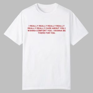 I Really Really Really Really Really Really Care About You I Wanna Comfort You Shirt 0 0