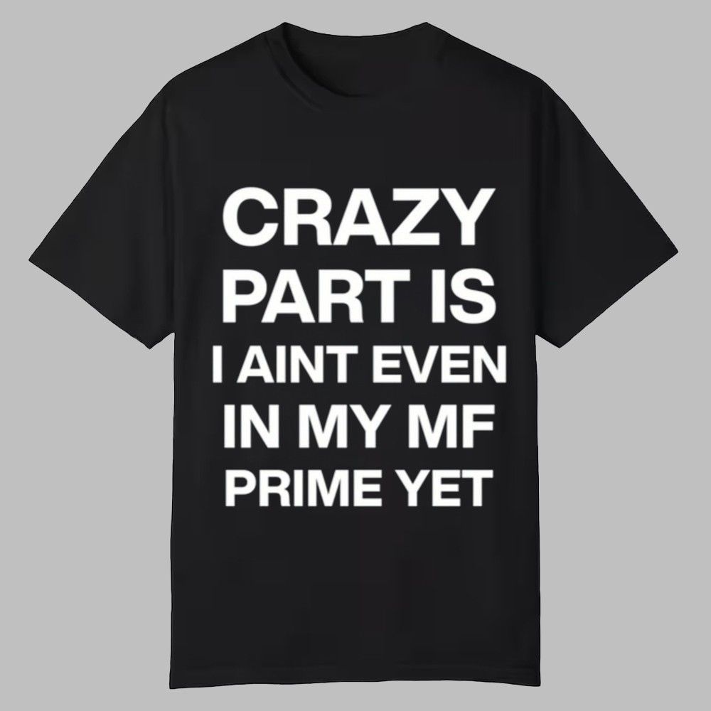 Crazy Part Is I Aint Even In My Mf Prime Yet Shirt 1 Crazy Part Is I Aint Even In My Mf Prime Yet Shirt 0 0