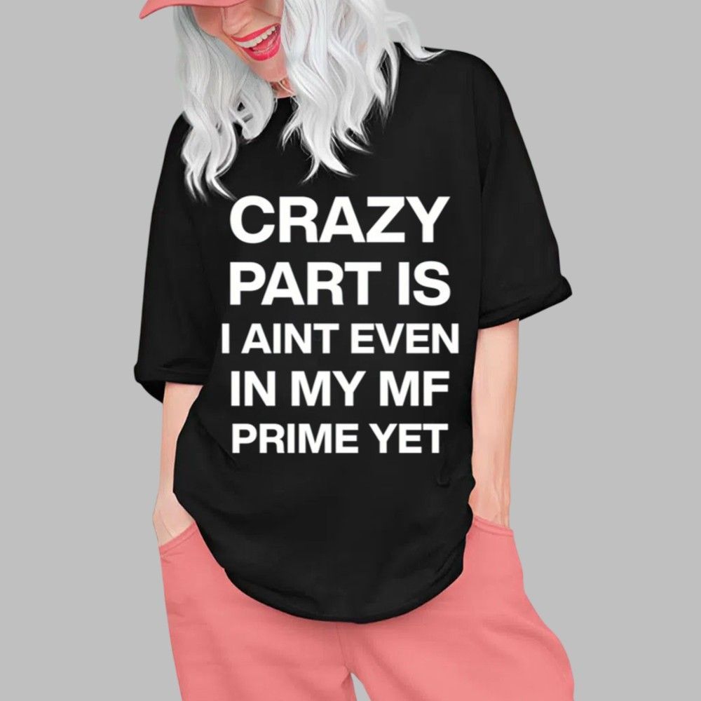Crazy Part Is I Aint Even In My Mf Prime Yet Shirt 0 1 Crazy Part Is I Aint Even In My Mf Prime Yet Shirt 0 1