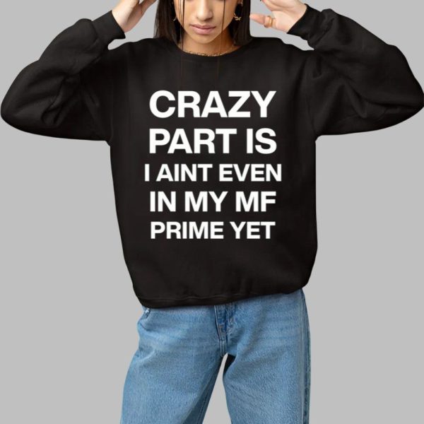 Crazy Part Is I Aint Even In My Mf Prime Yet Shirt 1 1