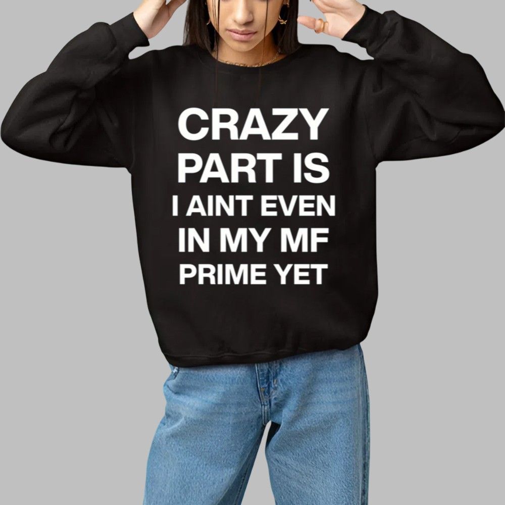 Crazy Part Is I Aint Even In My Mf Prime Yet Shirt 3 Crazy Part Is I Aint Even In My Mf Prime Yet Shirt 1 1