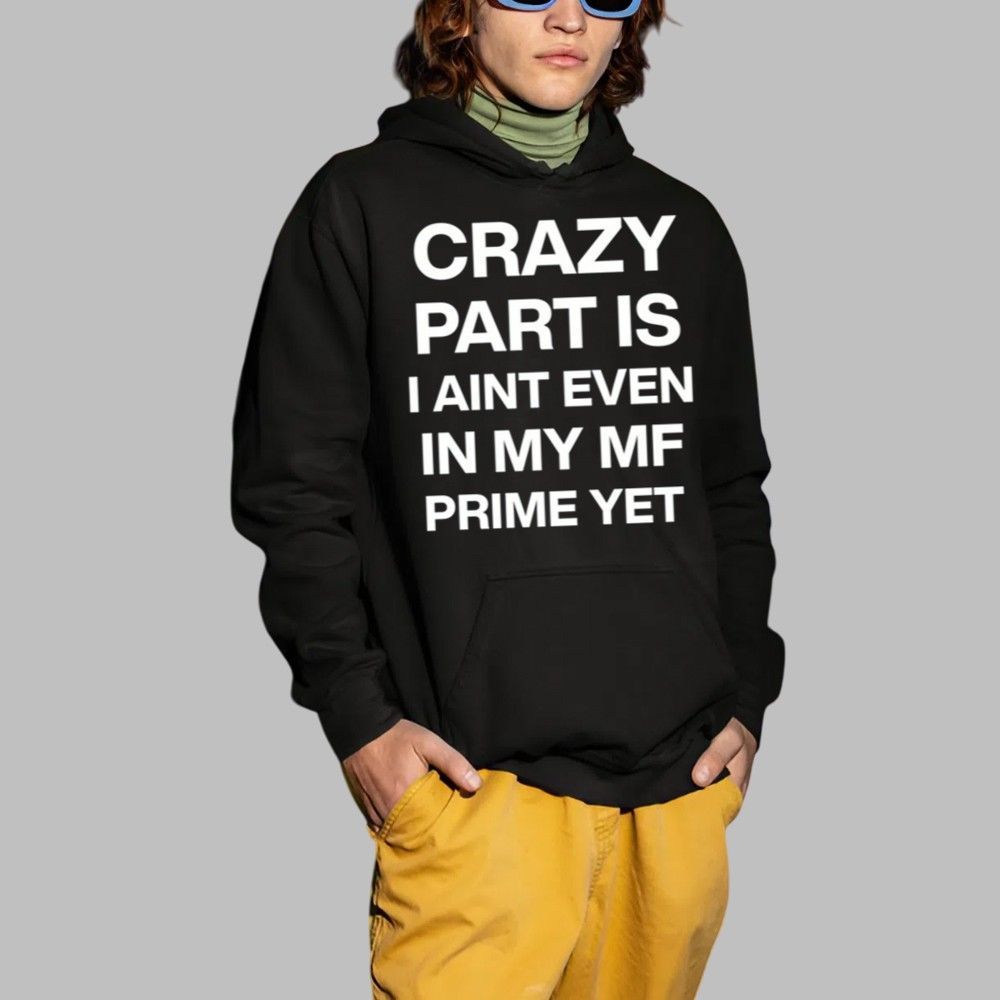 Crazy Part Is I Aint Even In My Mf Prime Yet Shirt 4 Crazy Part Is I Aint Even In My Mf Prime Yet Shirt 2 1