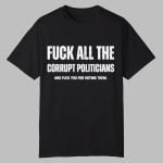 Fuck All The Corrupt Politicians And Fuck You For Voting Them Shirt