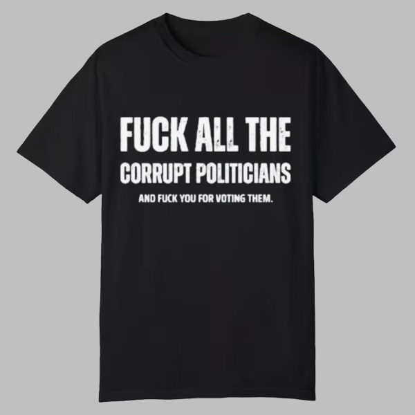 Fuck All The Corrupt Politicians And Fuck You For Voting Them Shirt 0 0