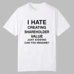 I Hate Creating Shareholder Value Just Kidding Can You Imagine Shirt