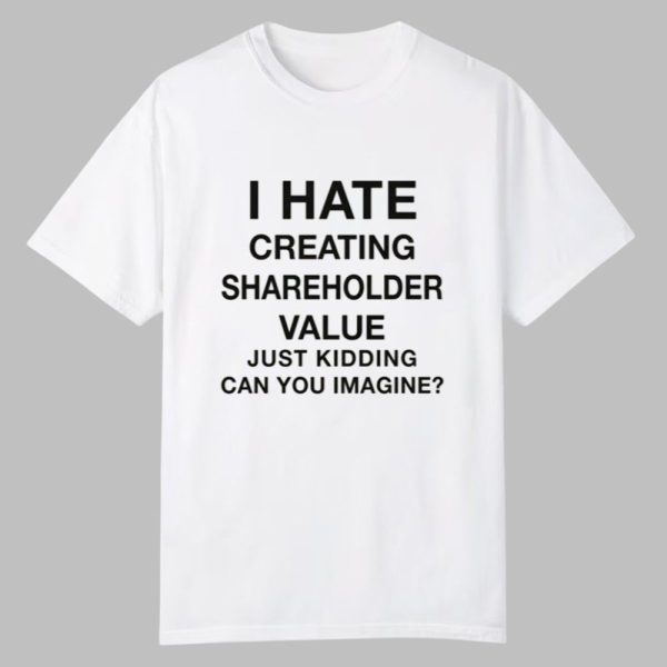 I Hate Creating Shareholder Value Just Kidding Can You Imagine Shirt 0 0