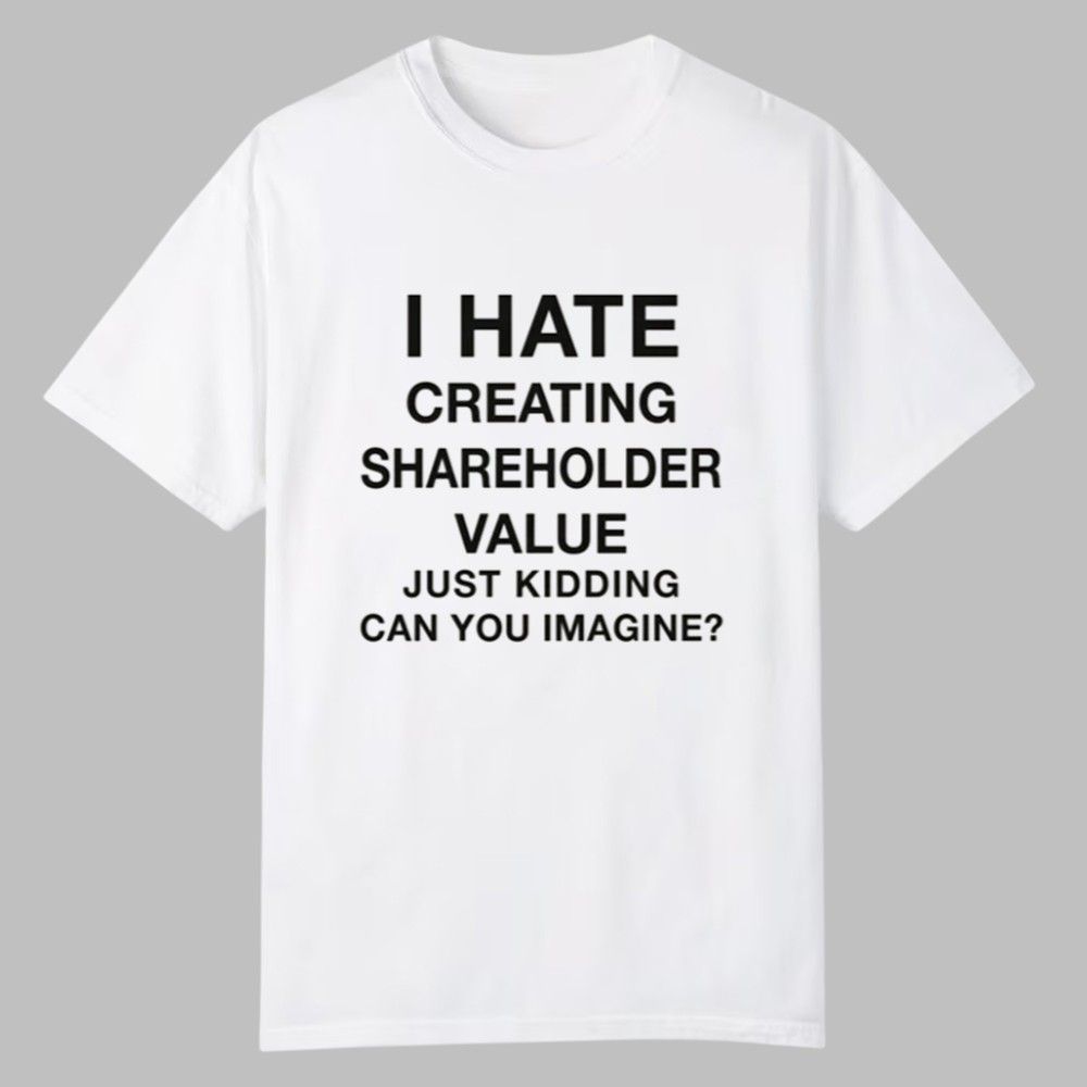 I Hate Creating Shareholder Value Just Kidding Can You Imagine Shirt 0 0 I Hate Creating Shareholder Value Just Kidding Can You Imagine Shirt 0 0