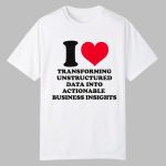 I Love Transforming Unstructured Data Into Actionable Business Insights Shirt