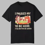 I Paused My To Be Here This Better Be Good Shirt