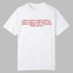 I Really Really Really Really Really Really Care About You I Wanna Comfort You Shirt