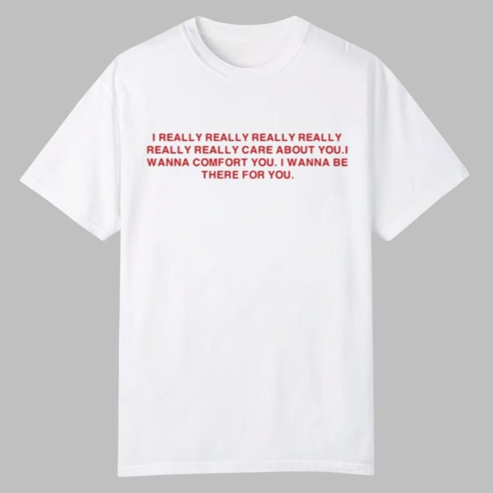 I Really Really Really Really Really Really Care About You I Wanna Comfort You Shirt 0 0 I Really Really Really Really Really Really Care About You I Wanna Comfort You Shirt 0 0