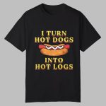 I Turn Hot Dogs Into Hot Logs Shirt