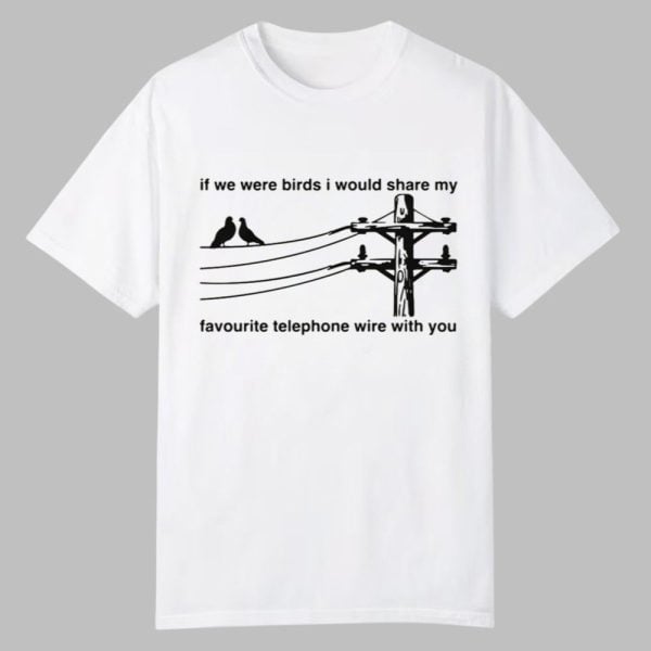 If We Were Birds I Would Share My Favourite Telephone Wire With You Shirt 0 0