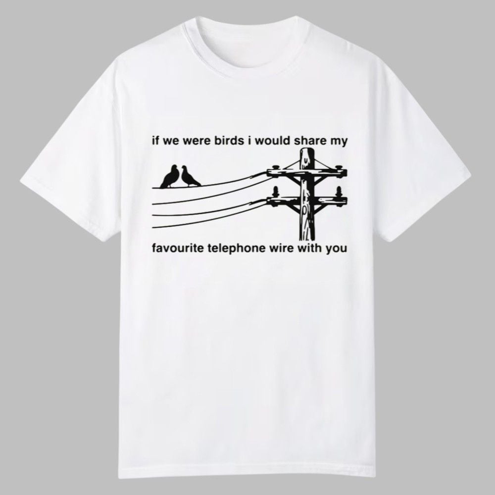 If We Were Birds I Would Share My Favourite Telephone Wire With You Shirt 0 0 If We Were Birds I Would Share My Favourite Telephone Wire With You Shirt 0 0