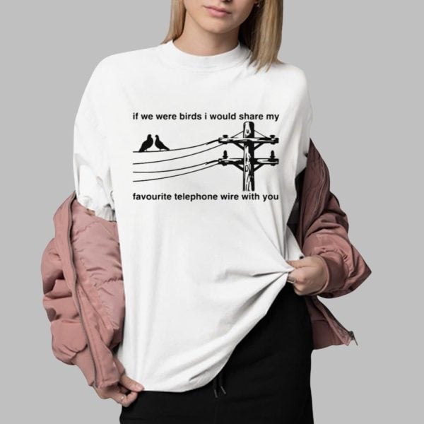 If We Were Birds I Would Share My Favourite Telephone Wire With You Shirt 0 2