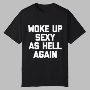 Woke Up Sexy As Hell Again Shirt 0 0