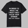 In Order To Insult Me I Must First Value Your Opinion Nice Try Though Shirt 0 0