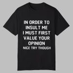 In Order To Insult Me I Must First Value Your Opinion Nice Try Though Shirt