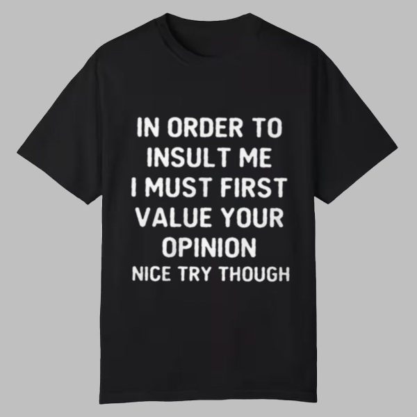 In Order To Insult Me I Must First Value Your Opinion Nice Try Though Shirt 0 0