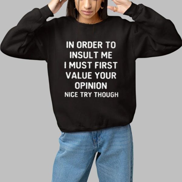 In Order To Insult Me I Must First Value Your Opinion Nice Try Though Shirt 1 1