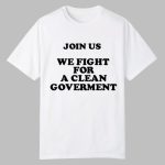 Join Us We Fight For A Clean Government Shirt