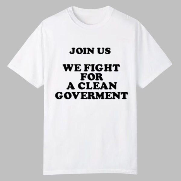 Join Us We Fight For A Clean Government Shirt 0 0