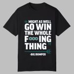 Might As Well Go Win The Whole Fucking Thing Big Dumper Shirt