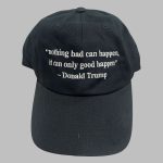 Nothing Bad Can Happen It Can Only Good Happen Donald Trump Hat