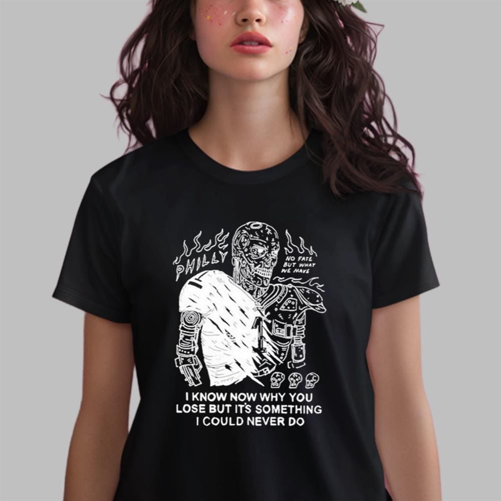 Philly No Fate But What We Make I Know Now Why You Lose But It's Something I Could Never Do Shirt 2 6