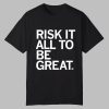 Risk It All To Be Great Shirt 0 0