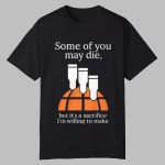 Some Of You May Die But It's A Sacrifice I'm Willing To Make Shirt