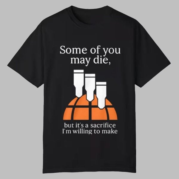 Some Of You May Die But Its A Sacrifice Im Willing To Make Shirt 0 0