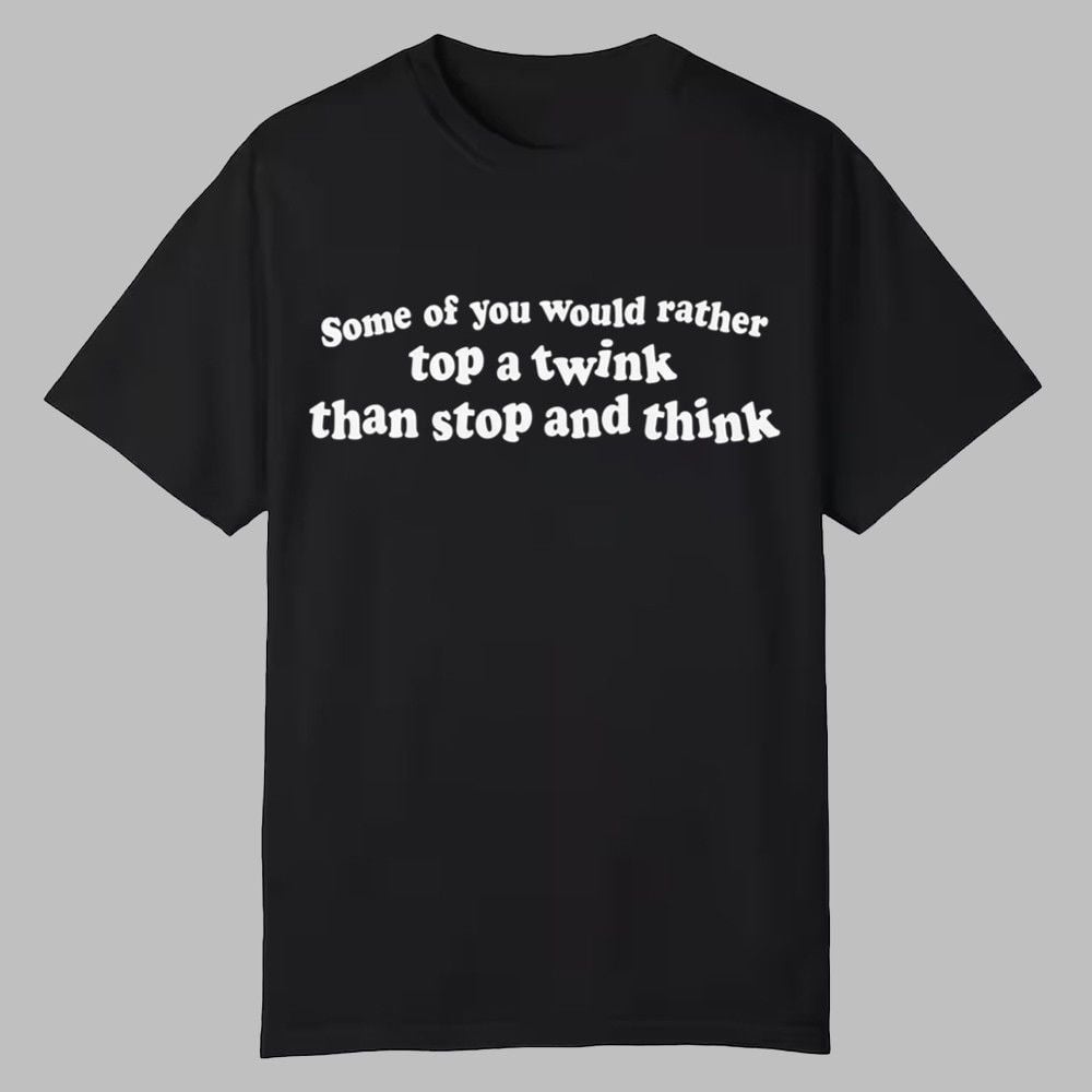 Some Of You Would Rather Top A Twink Than Stop And Think Shirt 0 0 Some Of You Would Rather Top A Twink Than Stop And Think Shirt 0 0