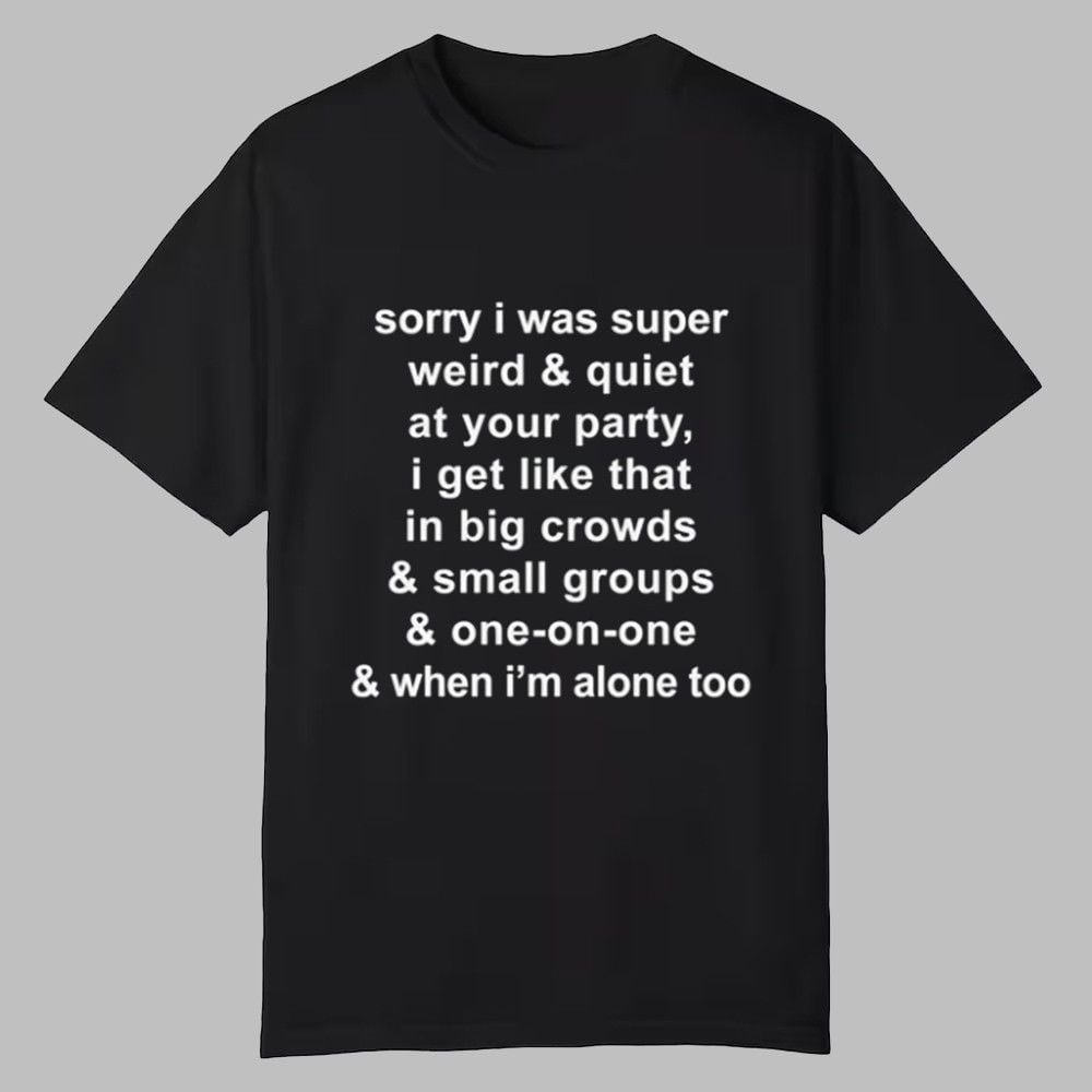Sorry I Was Super Weird & Quiet At Your Party Shirt Sorry I Was Super Weird & Quiet At Your Party Shirt