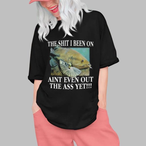 The Shit I Been On Aint Even Out The Ass Yet Shirt 0 1