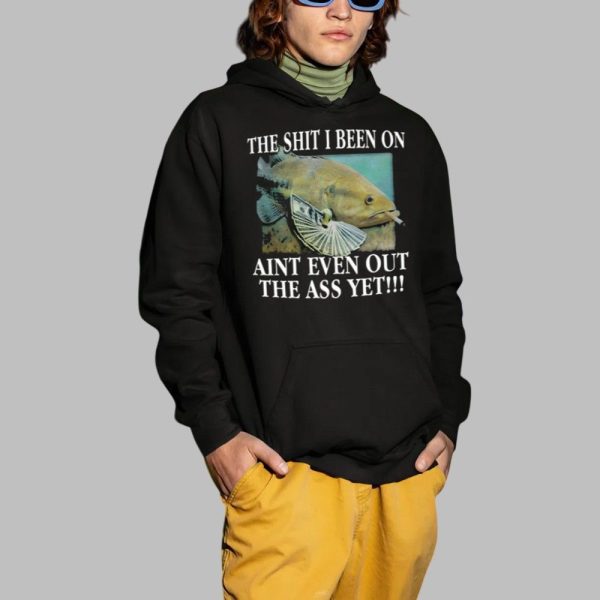 The Shit I Been On Aint Even Out The Ass Yet Shirt 2 1