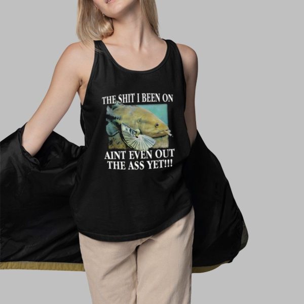 The Shit I Been On Aint Even Out The Ass Yet Shirt 3 1