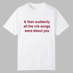 & Then Suddenly All The Rnb Songs Were About You Shirt