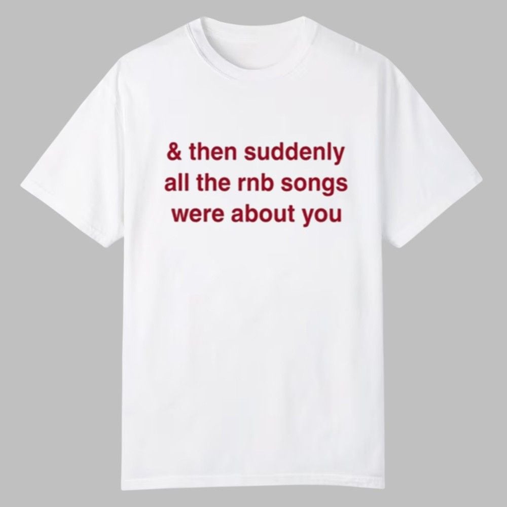 & Then Suddenly All The Rnb Songs Were About You Shirt & Then Suddenly All The Rnb Songs Were About You Shirt