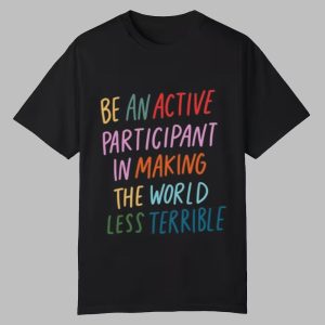 Be An Active Participant In Making The World Less Terrible Shirt 0 0
