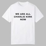 We Are All Charlie Kirk Now Shirt