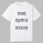 Who Needs Drugs When I Can Look In Your Eyes Shirt