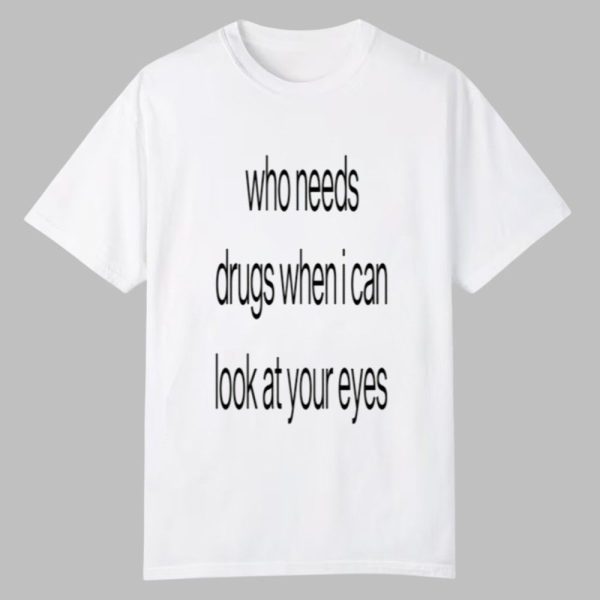 Who Needs Drugs When I Can Look In Your Eyes Shirt 0 0